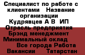 Специалист по работе с клиентами › Название организации ­ Кудрявцев А.В, ИП › Отрасль предприятия ­ Брэнд-менеджмент › Минимальный оклад ­ 90 000 - Все города Работа » Вакансии   . Татарстан респ.